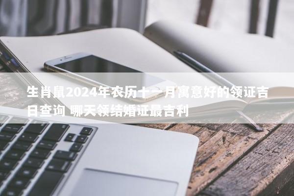 生肖鼠2024年农历十一月寓意好的领证吉日查询 哪天领结婚证最吉利 生肖鼠2024年农历十一月寓意好的领证吉日查询 哪天领结婚证最吉利